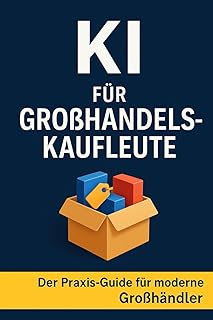 KI für Großhandelskaufleute: Der Praxis-Guide für moderne Großhandelskaufleute – mit ChatGPT, KI-Tools & Automatisierung den Arbeitsalltag optimieren, ... beschleunigen und Wettbewerbsvorteile sichern